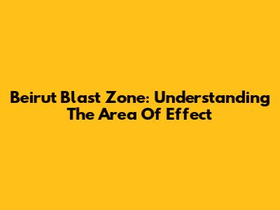 Beirut Blast Zone: Understanding The Area Of Effect