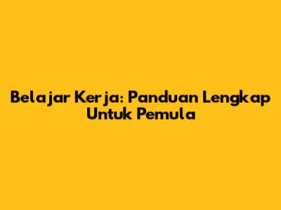 Belajar Kerja: Panduan Lengkap Untuk Pemula