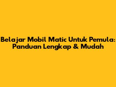 Belajar Mobil Matic Untuk Pemula: Panduan Lengkap & Mudah