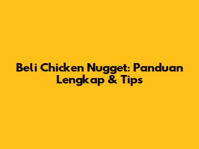 Beli Chicken Nugget: Panduan Lengkap & Tips