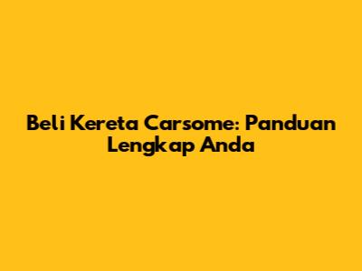 Beli Kereta Carsome: Panduan Lengkap Anda