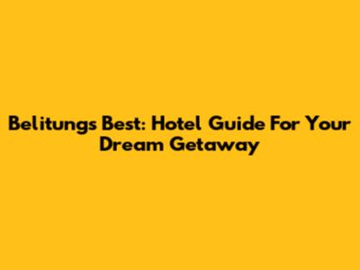 Belitung's Best: Hotel Guide For Your Dream Getaway