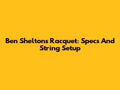 Ben Shelton's Racquet: Specs And String Setup