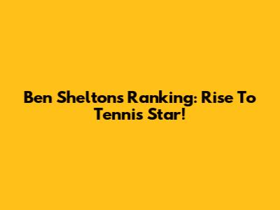 Ben Shelton's Ranking: Rise To Tennis Star!