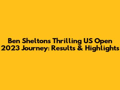 Ben Shelton's Thrilling US Open 2023 Journey: Results & Highlights