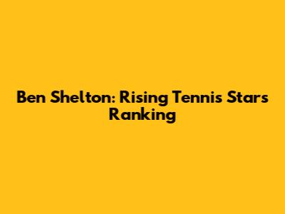 Ben Shelton: Rising Tennis Star's Ranking
