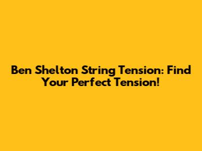 Ben Shelton String Tension: Find Your Perfect Tension!