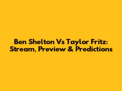 Ben Shelton Vs Taylor Fritz: Stream, Preview & Predictions