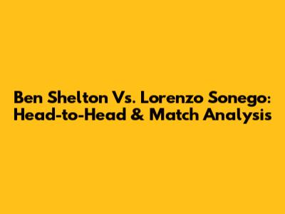 Ben Shelton Vs. Lorenzo Sonego: Head-to-Head & Match Analysis