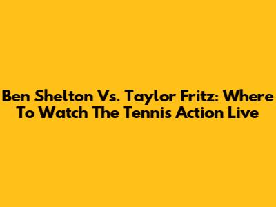 Ben Shelton Vs. Taylor Fritz: Where To Watch The Tennis Action Live
