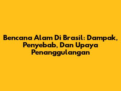Bencana Alam Di Brasil: Dampak, Penyebab, Dan Upaya Penanggulangan