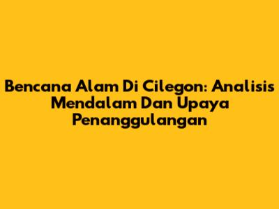 Bencana Alam Di Cilegon: Analisis Mendalam Dan Upaya Penanggulangan
