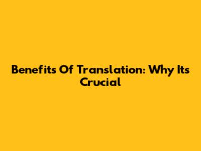 Benefits Of Translation: Why It's Crucial