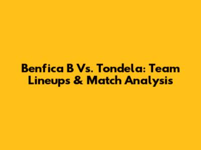 Benfica B Vs. Tondela: Team Lineups & Match Analysis