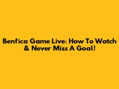 Benfica Game Live: How To Watch & Never Miss A Goal!