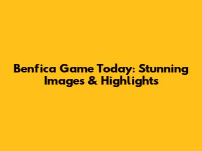 Benfica Game Today: Stunning Images & Highlights