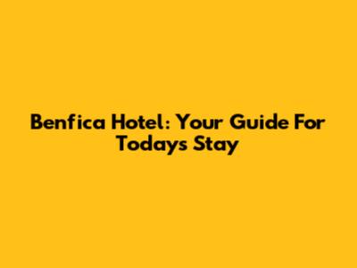 Benfica Hotel: Your Guide For Today's Stay