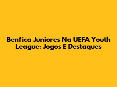 Benfica Juniores Na UEFA Youth League: Jogos E Destaques