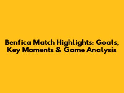 Benfica Match Highlights: Goals, Key Moments & Game Analysis