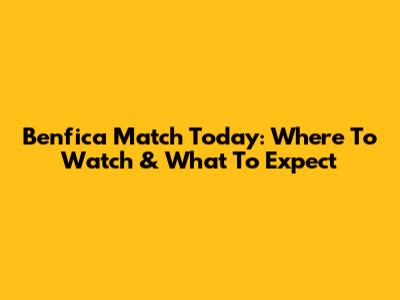 Benfica Match Today: Where To Watch & What To Expect