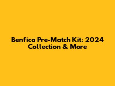 Benfica Pre-Match Kit: 2024 Collection & More