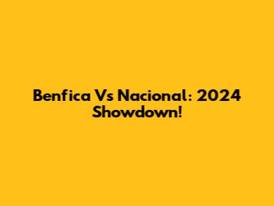 Benfica Vs Nacional: 2024 Showdown!