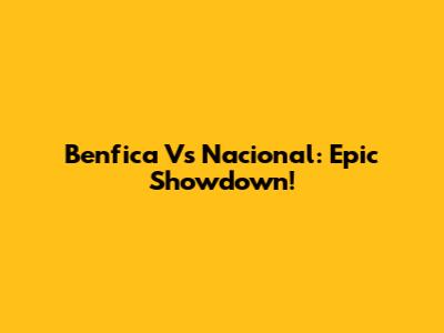 Benfica Vs Nacional: Epic Showdown!