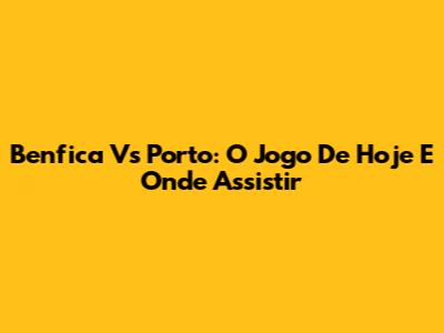 Benfica Vs Porto: O Jogo De Hoje E Onde Assistir