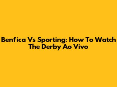 Benfica Vs Sporting: How To Watch The Derby Ao Vivo