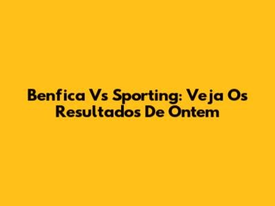 Benfica Vs Sporting: Veja Os Resultados De Ontem