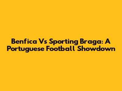 Benfica Vs Sporting Braga: A Portuguese Football Showdown