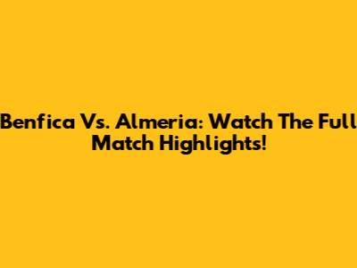 Benfica Vs. Almeria: Watch The Full Match Highlights!