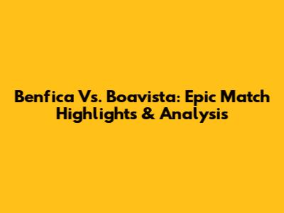 Benfica Vs. Boavista: Epic Match Highlights & Analysis