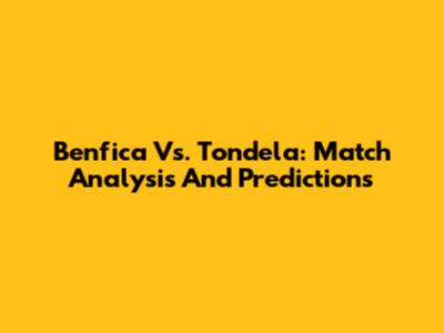 Benfica Vs. Tondela: Match Analysis And Predictions
