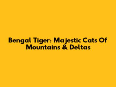 Bengal Tiger: Majestic Cats Of Mountains & Deltas