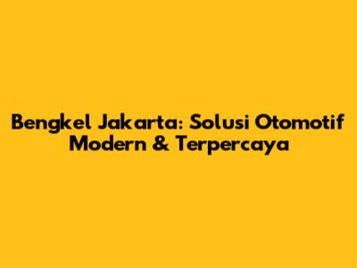 Bengkel Jakarta: Solusi Otomotif Modern & Terpercaya