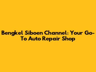 Bengkel Siboen Channel: Your Go-To Auto Repair Shop