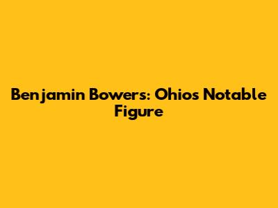 Benjamin Bowers: Ohio's Notable Figure