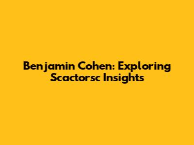Benjamin Cohen: Exploring Scactorsc Insights