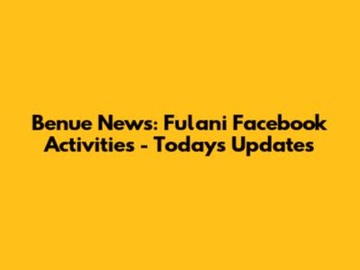 Benue News: Fulani Facebook Activities - Today's Updates