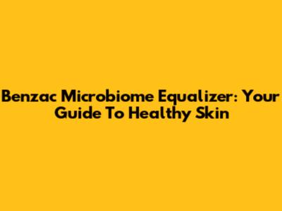 Benzac Microbiome Equalizer: Your Guide To Healthy Skin
