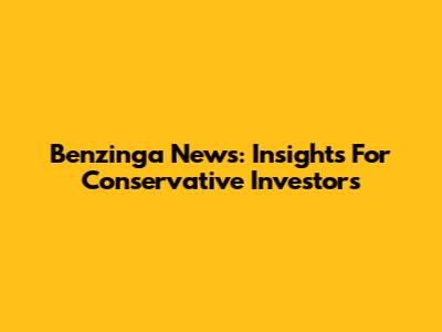 Benzinga News: Insights For Conservative Investors