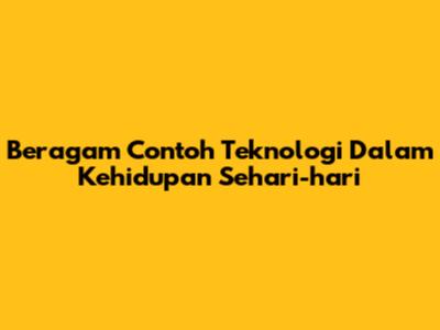 Beragam Contoh Teknologi Dalam Kehidupan Sehari-hari
