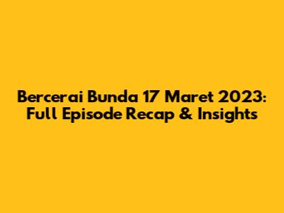 Bercerai Bunda 17 Maret 2023: Full Episode Recap & Insights