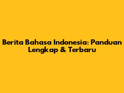 Berita Bahasa Indonesia: Panduan Lengkap & Terbaru