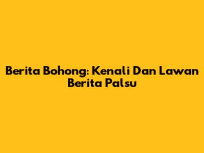 Berita Bohong: Kenali Dan Lawan Berita Palsu