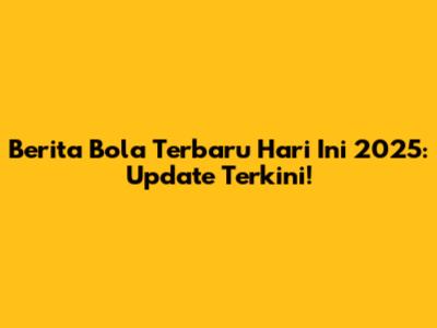 Berita Bola Terbaru Hari Ini 2025: Update Terkini!