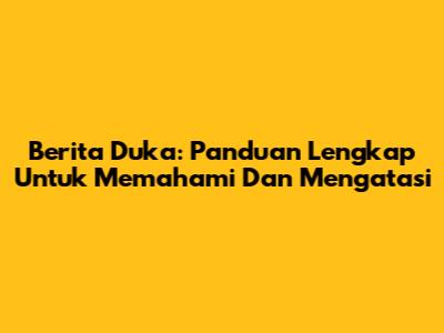 Berita Duka: Panduan Lengkap Untuk Memahami Dan Mengatasi
