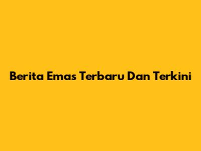Berita Emas Terbaru Dan Terkini