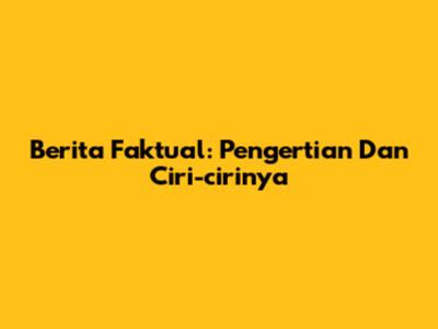 Berita Faktual: Pengertian Dan Ciri-cirinya